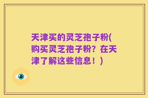 天津买的灵芝孢子粉(购买灵芝孢子粉？在天津了解这些信息！)