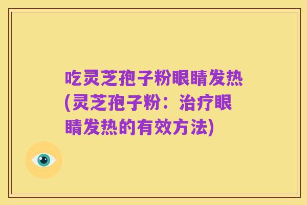 吃灵芝孢子粉眼睛发热(灵芝孢子粉：治疗眼睛发热的有效方法)