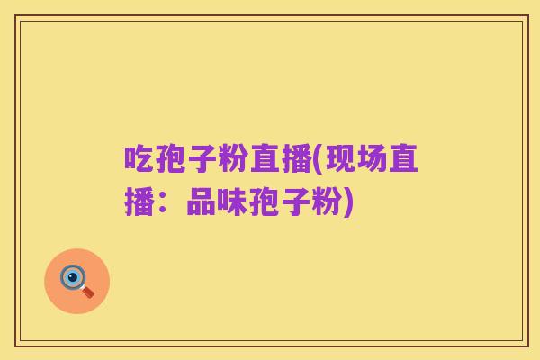 吃孢子粉直播(现场直播：品味孢子粉)