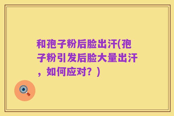和孢子粉后脸出汗(孢子粉引发后脸大量出汗,如何应对?)