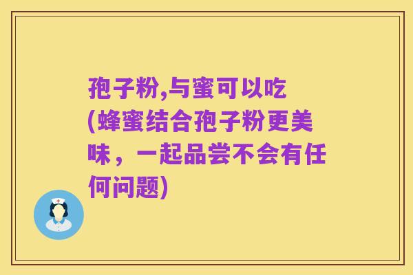 孢子粉,与蜜可以吃 (蜂蜜结合孢子粉更美味,一起品尝不会有任何问题)