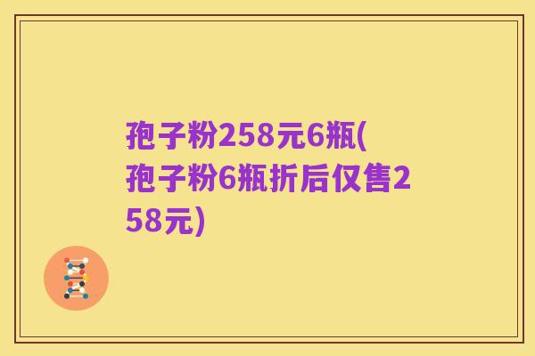 孢子粉258元6瓶(孢子粉6瓶折后仅售258元)