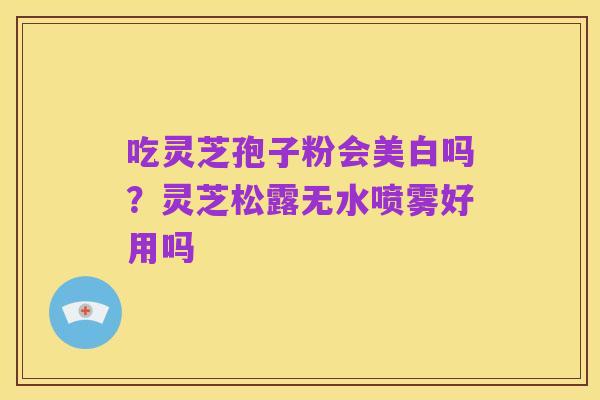 吃灵芝孢子粉会美白吗？灵芝松露无水喷雾好用吗