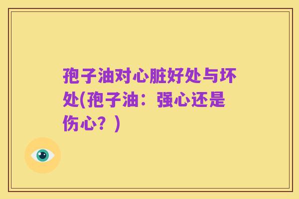 孢子油对心脏好处与坏处(孢子油:强心还是伤心?)