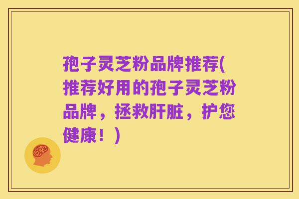 孢子灵芝粉品牌推荐(推荐好用的孢子灵芝粉品牌,拯救肝脏,护您健康!)