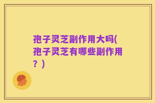 孢子灵芝副作用大吗(孢子灵芝有哪些副作用?)
