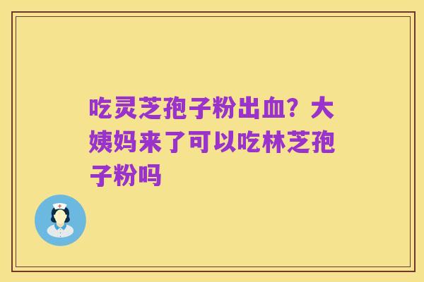 吃灵芝孢子粉出血?大姨妈来了可以吃林芝孢子粉吗