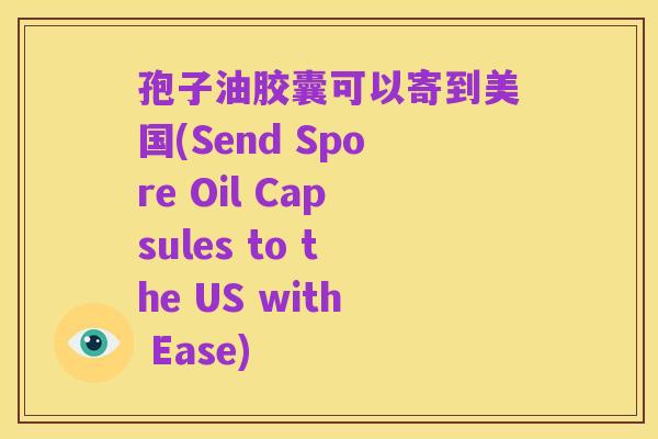 孢子油胶囊可以寄到美国(Send Spore Oil Capsules to the US with Ease)