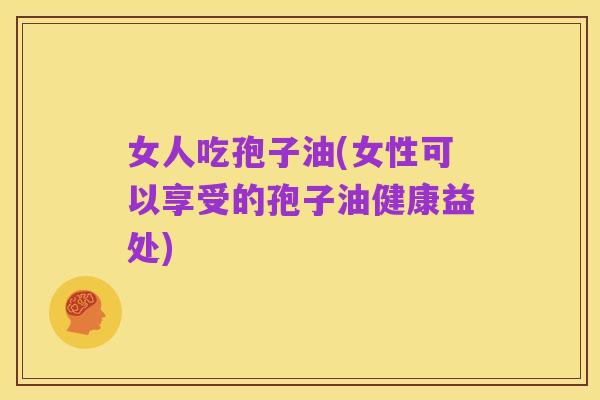 女人吃孢子油(女性可以享受的孢子油健康益处)