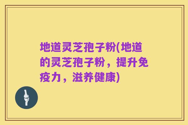 地道灵芝孢子粉(地道的灵芝孢子粉，提升免疫力，滋养健康)