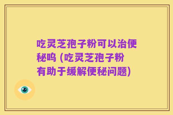吃灵芝孢子粉可以治便秘呜 (吃灵芝孢子粉有助于缓解便秘问题)
