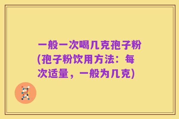 一般一次喝几克孢子粉(孢子粉饮用方法:每次适量,一般为几克)