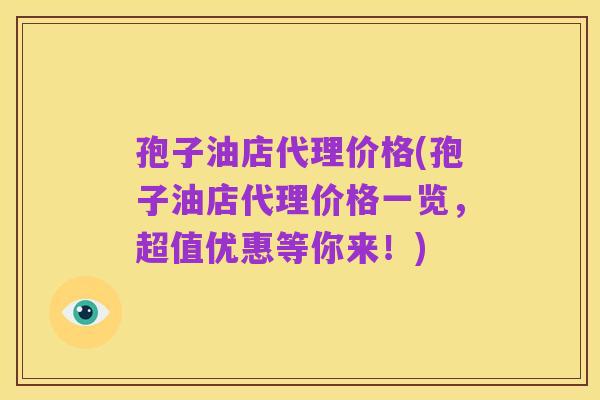 孢子油店代理价格(孢子油店代理价格一览,超值优惠等你来!)