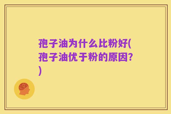 孢子油为什么比粉好(孢子油优于粉的原因?)