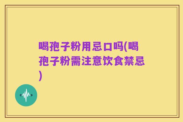 喝孢子粉用忌口吗(喝孢子粉需注意饮食禁忌)