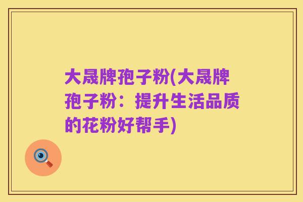 大晟牌孢子粉(大晟牌孢子粉:提升生活品质的花粉好帮手)