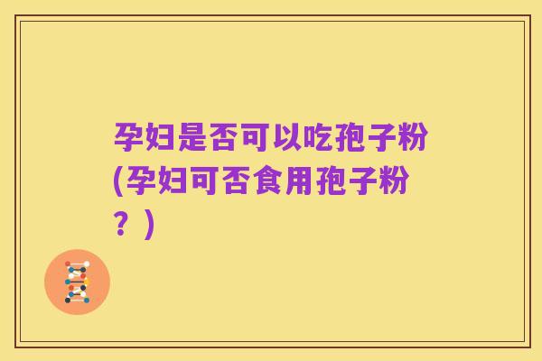 孕妇是否可以吃孢子粉(孕妇可否食用孢子粉?)