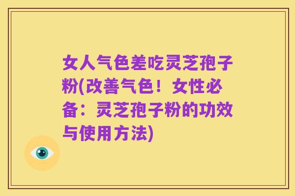 女人气色差吃灵芝孢子粉(改善气色!女性必备:灵芝孢子粉的功效与使用方法)
