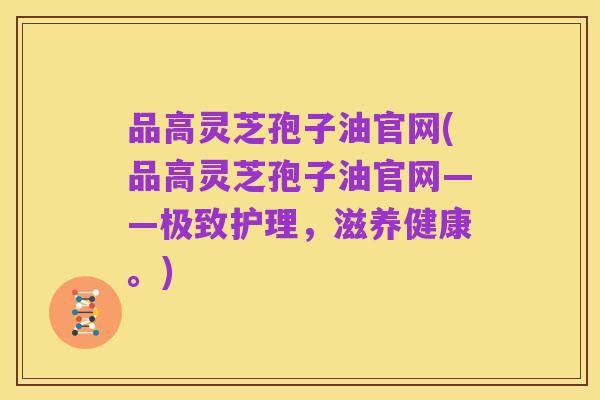 品高灵芝孢子油官网(品高灵芝孢子油官网——极致护理，滋养健康。)