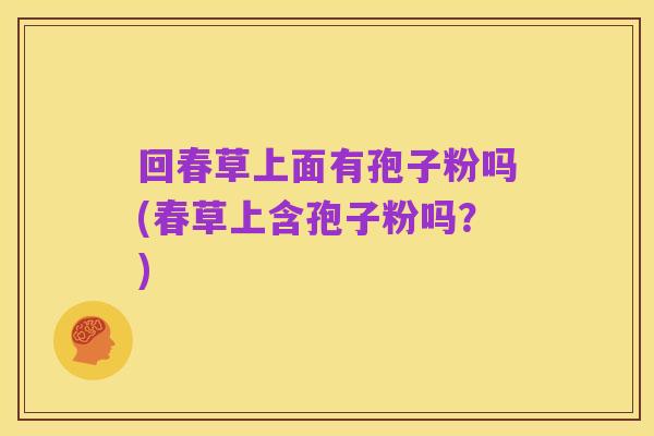 回春草上面有孢子粉吗(春草上含孢子粉吗？)