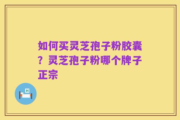 如何买灵芝孢子粉胶囊？灵芝孢子粉哪个牌子正宗
