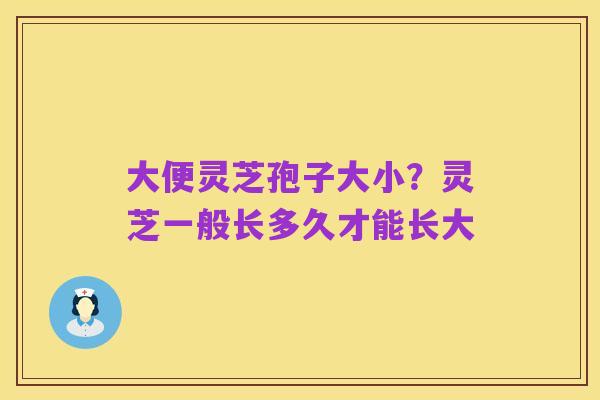 大便灵芝孢子大小?灵芝一般长多久才能长大