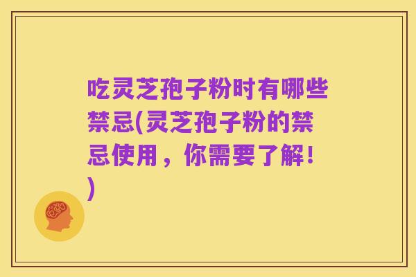 吃灵芝孢子粉时有哪些禁忌(灵芝孢子粉的禁忌使用,你需要了解!)