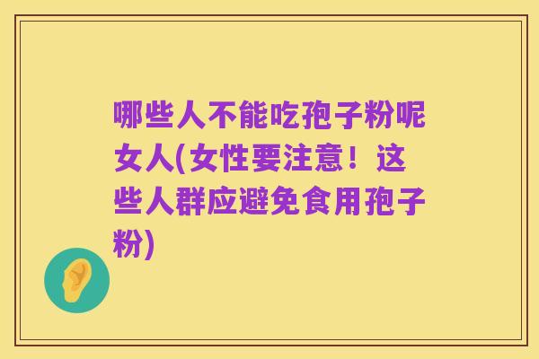 哪些人不能吃孢子粉呢女人(女性要注意！这些人群应避免食用孢子粉)