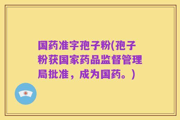国药准字孢子粉(孢子粉获国家药品监督管理局批准,成为国药。)