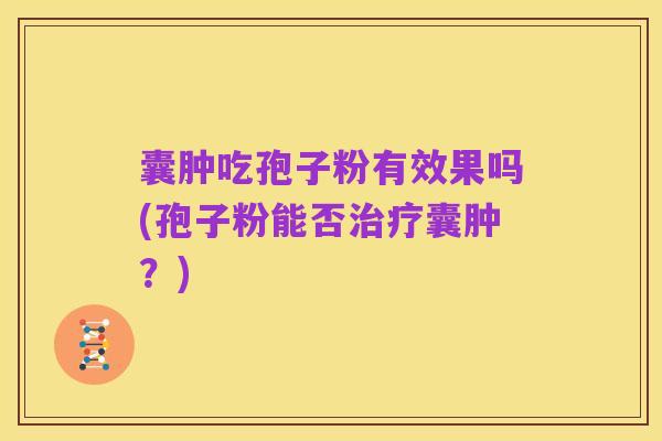 囊肿吃孢子粉有效果吗(孢子粉能否治疗囊肿？)