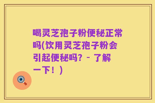 喝灵芝孢子粉便秘正常吗(饮用灵芝孢子粉会引起便秘吗？- 了解一下！)