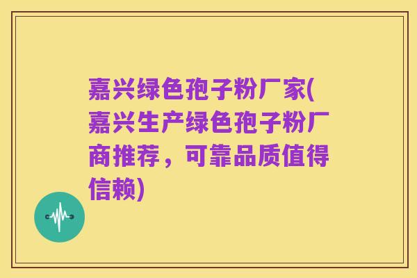 嘉兴绿色孢子粉厂家(嘉兴生产绿色孢子粉厂商推荐,可靠品质值得信赖)