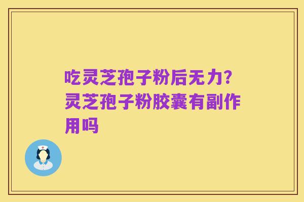 吃灵芝孢子粉后无力?灵芝孢子粉胶囊有副作用吗