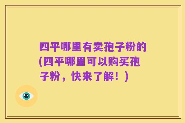 四平哪里有卖孢子粉的(四平哪里可以购买孢子粉,快来了解!)