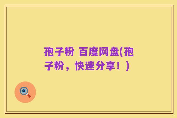 孢子粉 百度网盘(孢子粉,快速分享!)