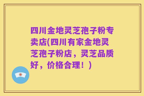 四川金地灵芝孢子粉专卖店(四川有家金地灵芝孢子粉店,灵芝品质好,价格合理!)