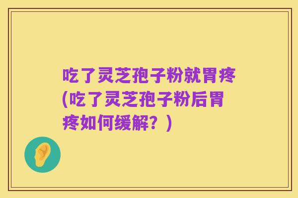吃了灵芝孢子粉就胃疼(吃了灵芝孢子粉后胃疼如何缓解？)