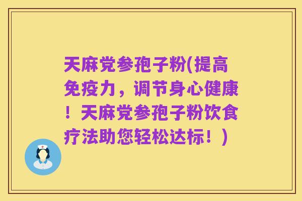 天麻党参孢子粉(提高免疫力，调节身心健康！天麻党参孢子粉饮食疗法助您轻松达标！)