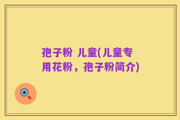 孢子粉 儿童(儿童专用花粉,孢子粉简介)
