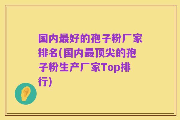 国内最好的孢子粉厂家排名(国内最顶尖的孢子粉生产厂家Top排行)