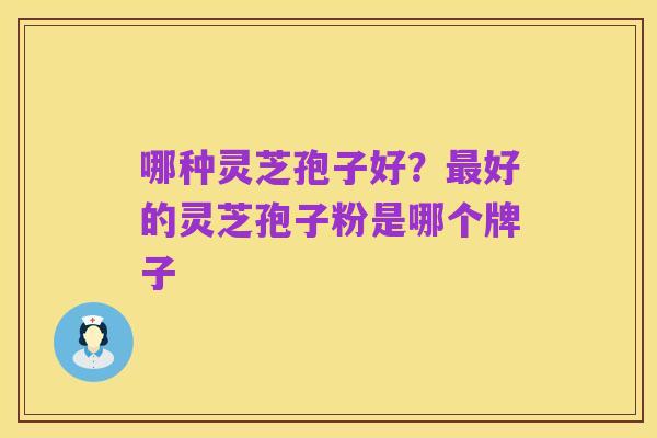 哪种灵芝孢子好？最好的灵芝孢子粉是哪个牌子