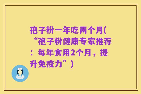 孢子粉一年吃两个月(“孢子粉健康专家推荐:每年食用2个月,提升免疫力”)
