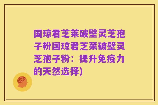 国琼君芝莱破壁灵芝孢子粉国琼君芝莱破壁灵芝孢子粉:提升免疫力的天然选择)
