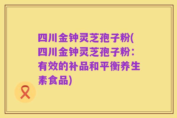 四川金钟灵芝孢子粉(四川金钟灵芝孢子粉：有效的补品和平衡养生素食品)