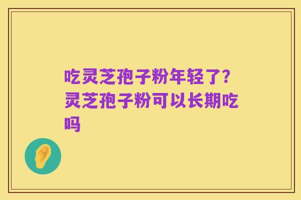 吃灵芝孢子粉年轻了？灵芝孢子粉可以长期吃吗