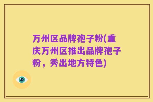 万州区品牌孢子粉(重庆万州区推出品牌孢子粉，秀出地方特色)
