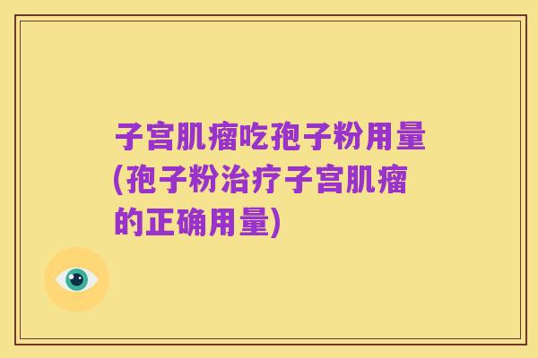 子宫肌瘤吃孢子粉用量(孢子粉治疗子宫肌瘤的正确用量)