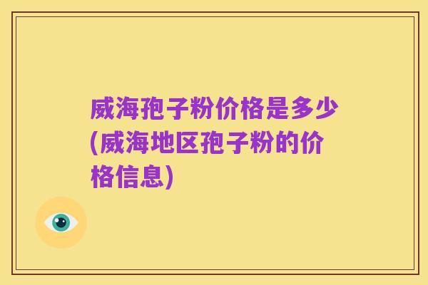 威海孢子粉价格是多少(威海地区孢子粉的价格信息)
