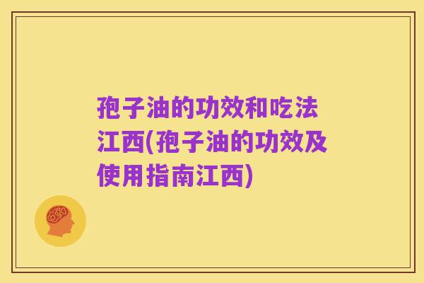 孢子油的功效和吃法 江西(孢子油的功效及使用指南江西)