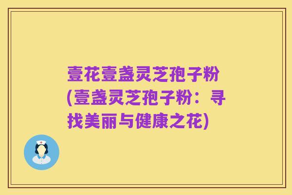 壹花壹盏灵芝孢子粉 (壹盏灵芝孢子粉：寻找美丽与健康之花)